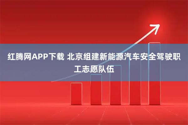 红腾网APP下载 北京组建新能源汽车安全驾驶职工志愿队伍