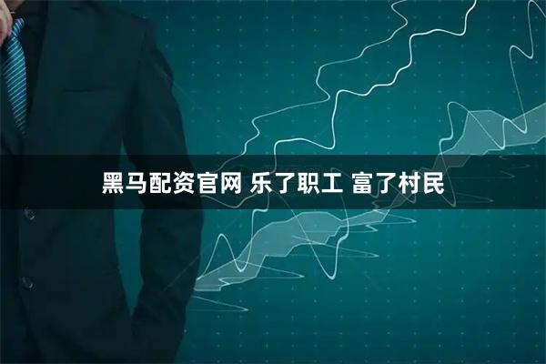 黑马配资官网 乐了职工 富了村民