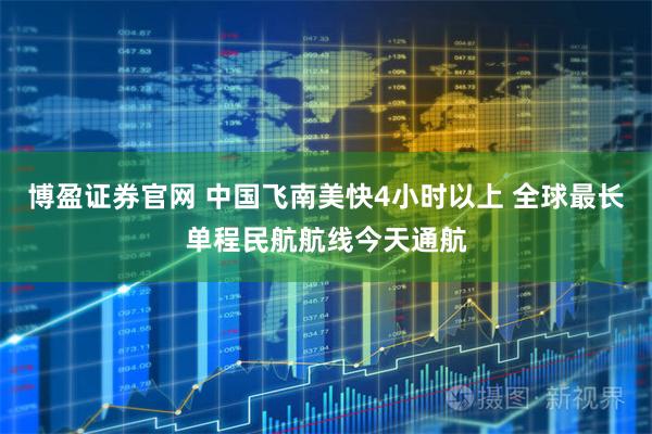 博盈证券官网 中国飞南美快4小时以上 全球最长单程民航航线今天通航