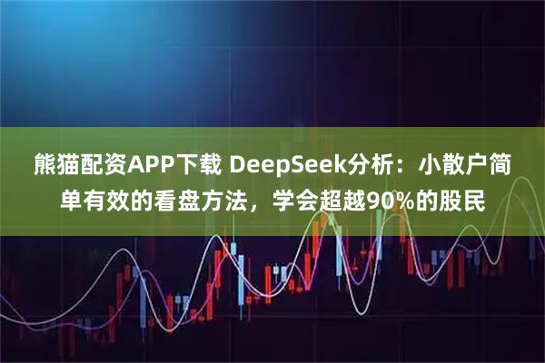 熊猫配资APP下载 DeepSeek分析：小散户简单有效的看盘方法，学会超越90%的股民
