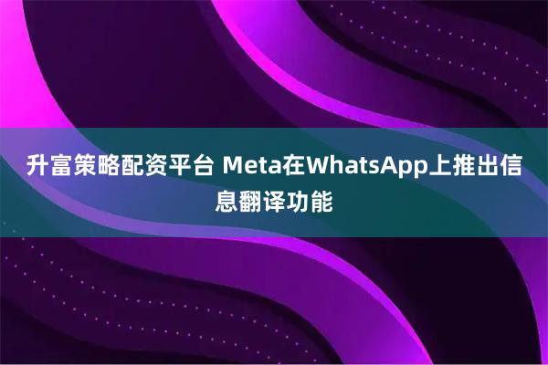 升富策略配资平台 Meta在WhatsApp上推出信息翻译功能