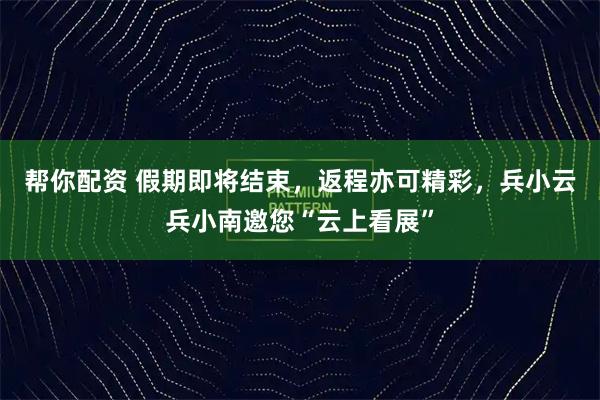 帮你配资 假期即将结束，返程亦可精彩，兵小云兵小南邀您“云上看展”