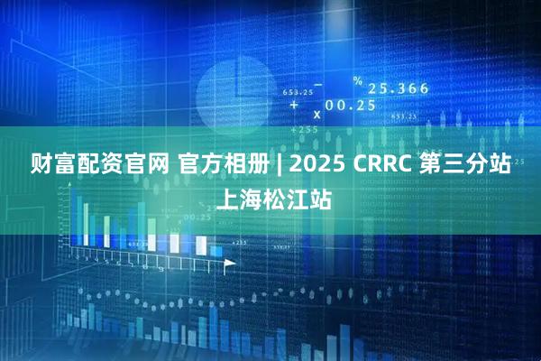 财富配资官网 官方相册 | 2025 CRRC 第三分站 上海松江站