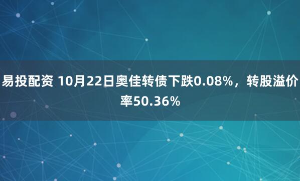 易投配资 10月22日奥佳转债下跌0.08%，转股溢价率50.36%