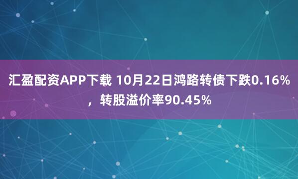 汇盈配资APP下载 10月22日鸿路转债下跌0.16%，转股溢价率90.45%
