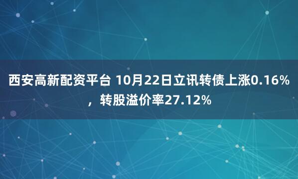 西安高新配资平台 10月22日立讯转债上涨0.16%，转股溢价率27.12%
