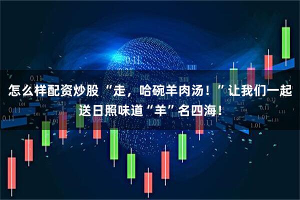 怎么样配资炒股 “走，哈碗羊肉汤！”让我们一起送日照味道“羊”名四海！