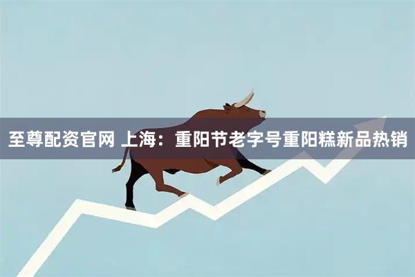 至尊配资官网 上海：重阳节老字号重阳糕新品热销