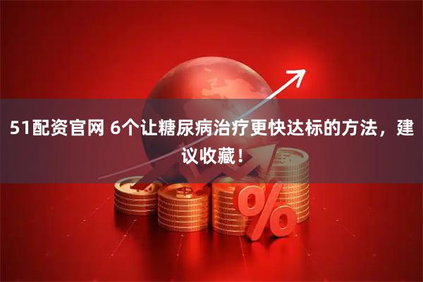 51配资官网 6个让糖尿病治疗更快达标的方法，建议收藏！