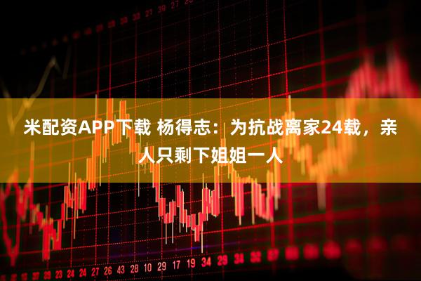 米配资APP下载 杨得志：为抗战离家24载，亲人只剩下姐姐一人