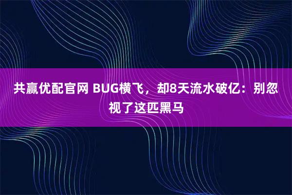 共赢优配官网 BUG横飞，却8天流水破亿：别忽视了这匹黑马