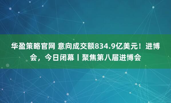 华盈策略官网 意向成交额834.9亿美元！进博会，今日闭幕丨聚焦第八届进博会