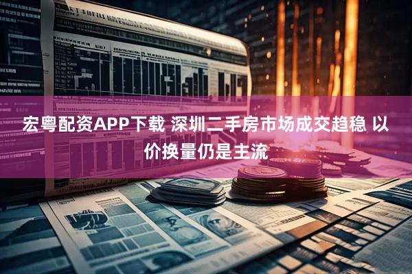 宏粤配资APP下载 深圳二手房市场成交趋稳 以价换量仍是主流