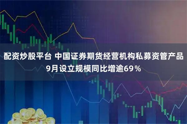 配资炒股平台 中国证券期货经营机构私募资管产品9月设立规模同比增逾69％