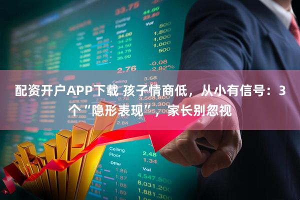 配资开户APP下载 孩子情商低，从小有信号：3个“隐形表现”，家长别忽视