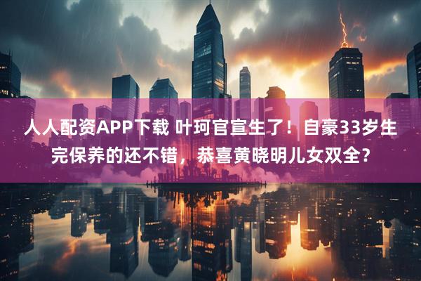 人人配资APP下载 叶珂官宣生了！自豪33岁生完保养的还不错，恭喜黄晓明儿女双全？