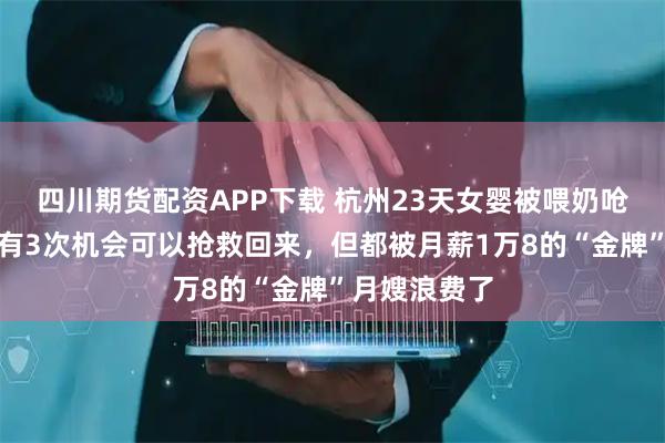 四川期货配资APP下载 杭州23天女婴被喂奶呛死：孩子本有3次机会可以抢救回来，但都被月薪1万8的“金牌”月嫂浪费了