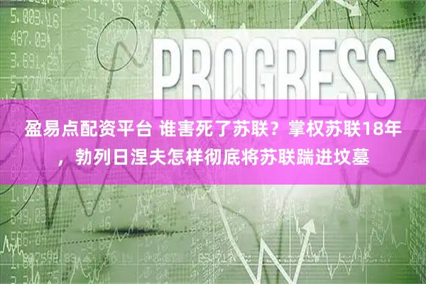 盈易点配资平台 谁害死了苏联?掌权苏联18年,勃列日涅夫怎样彻底将苏联踹进坟墓