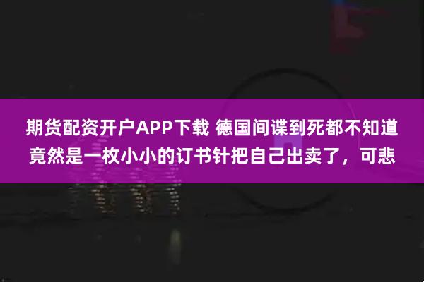 期货配资开户APP下载 德国间谍到死都不知道竟然是一枚小小的订书针把自己出卖了，可悲