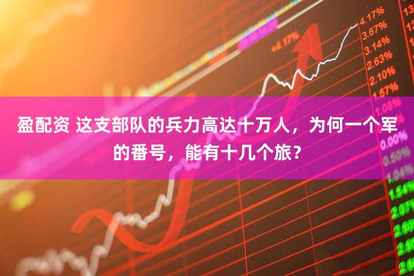 盈配资 这支部队的兵力高达十万人，为何一个军的番号，能有十几个旅？
