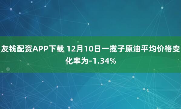 友钱配资APP下载 12月10日一揽子原油平均价格变化率为-1.34%