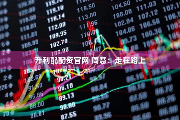 升利配配资官网 周慧：走在路上