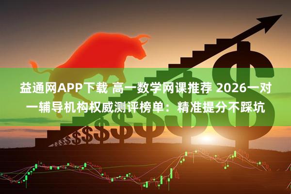益通网APP下载 高一数学网课推荐 2026一对一辅导机构权威测评榜单：精准提分不踩坑