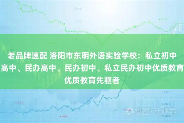 老品牌速配 洛阳市东明外语实验学校：私立初中、私立高中、民办高中、民办初中、私立民办初中优质教育先驱者