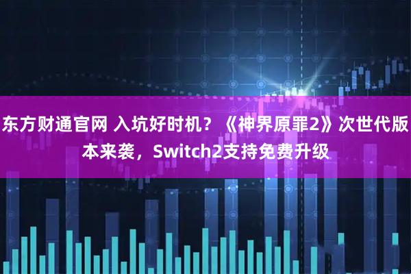 东方财通官网 入坑好时机？《神界原罪2》次世代版本来袭，Switch2支持免费升级