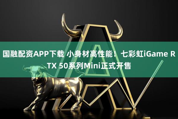 国融配资APP下载 小身材高性能！七彩虹iGame RTX 50系列Mini正式开售
