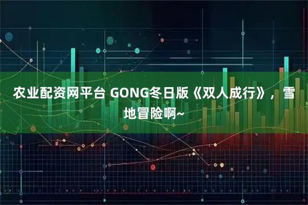 农业配资网平台 GONG冬日版《双人成行》，雪地冒险啊~