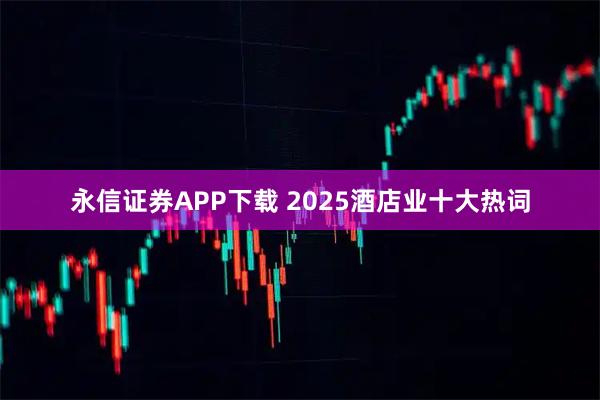 永信证券APP下载 2025酒店业十大热词