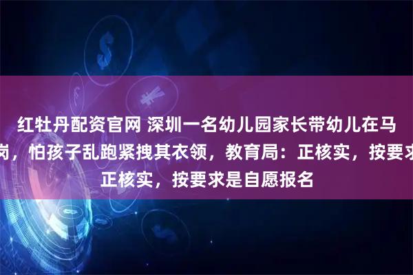 红牡丹配资官网 深圳一名幼儿园家长带幼儿在马路上值护学岗，怕孩子乱跑紧拽其衣领，教育局：正核实，按要求是自愿报名
