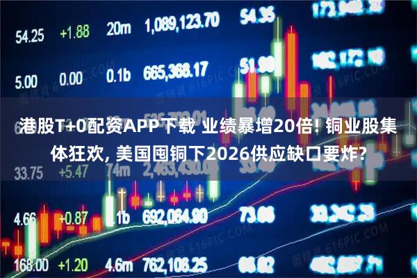港股T+0配资APP下载 业绩暴增20倍! 铜业股集体狂欢, 美国囤铜下2026供应缺口要炸?