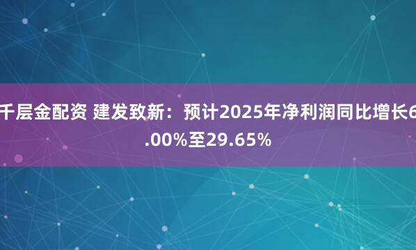 千层金配资 建发致新：预计2025年净利润同比增长6.00%至29.65%