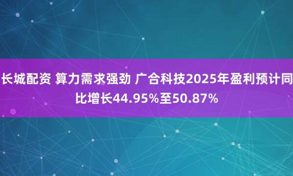 长城配资 算力需求强劲 广合科技2025年盈利预计同比增长44.95%至50.87%