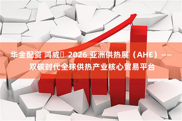华金配资 鸿威・2026 亚洲供热展（AHE）—— 双碳时代全球供热产业核心贸易平台