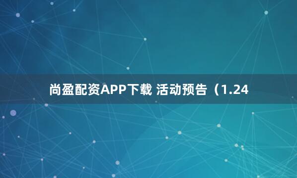 尚盈配资APP下载 活动预告（1.24