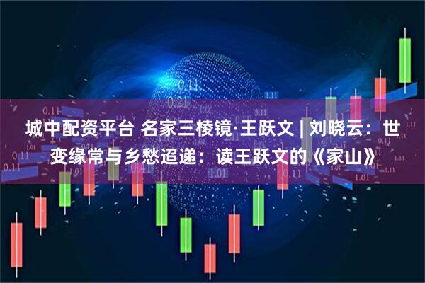 城中配资平台 名家三棱镜·王跃文 | 刘晓云：世变缘常与乡愁迢递：读王跃文的《家山》