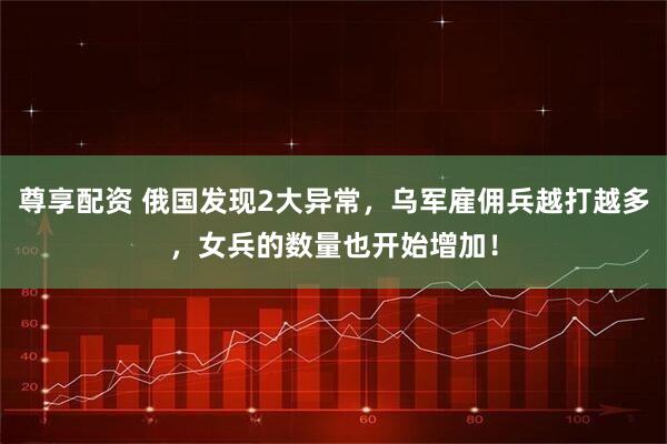 尊享配资 俄国发现2大异常，乌军雇佣兵越打越多，女兵的数量也开始增加！