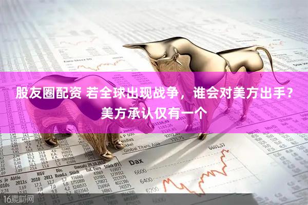 股友圈配资 若全球出现战争，谁会对美方出手？美方承认仅有一个