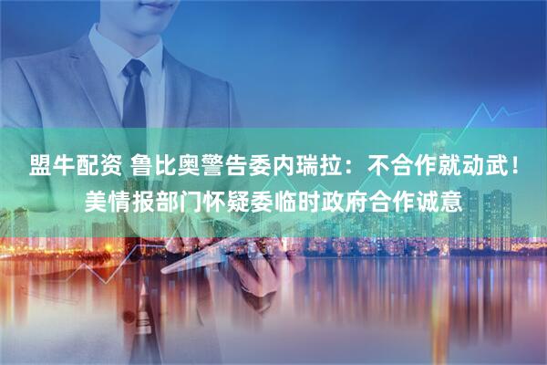 盟牛配资 鲁比奥警告委内瑞拉：不合作就动武！美情报部门怀疑委临时政府合作诚意