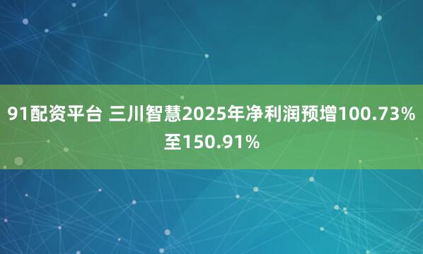 91配资平台 三川智慧2025年净利润预增100.73%至150.91%