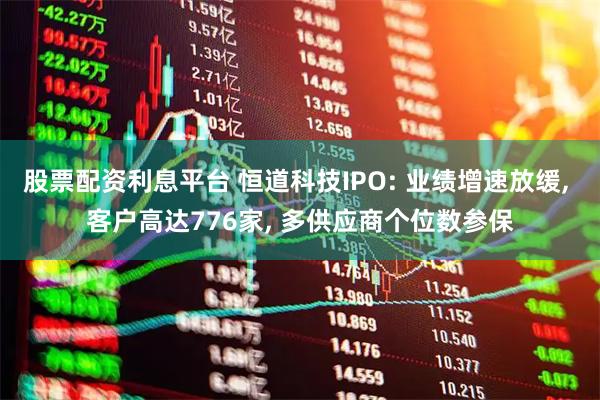股票配资利息平台 恒道科技IPO: 业绩增速放缓, 客户高达776家, 多供应商个位数参保