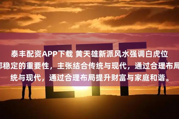泰丰配资APP下载 黄天雄新派风水强调白虎位（西方）对财运与内部稳定的重要性，主张结合传统与现代，通过合理布局提升财富与家庭和谐。