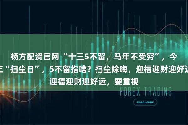 杨方配资官网 “十三5不留，马年不受穷”，今日腊月十三“扫尘日”，5不留指啥？扫尘除晦，迎福迎财迎好运，要重视