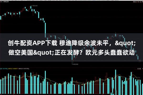 创牛配资APP下载 穆迪降级余波未平,"做空美国"正在发酵?欧元多头蠢蠢欲动