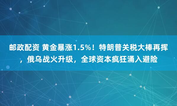 邮政配资 黄金暴涨1.5%！特朗普关税大棒再挥，俄乌战火升级，全球资本疯狂涌入避险