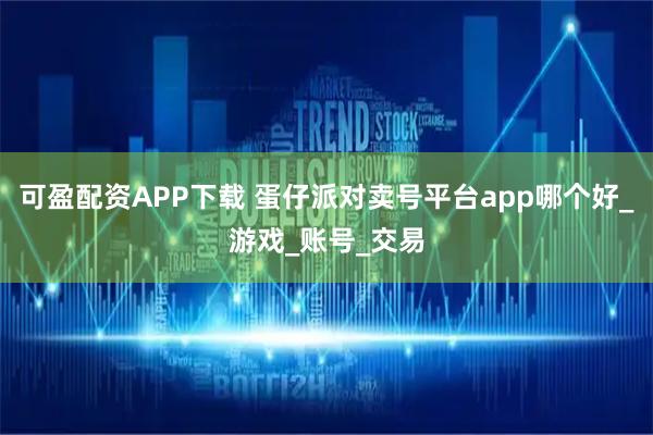 可盈配资APP下载 蛋仔派对卖号平台app哪个好_游戏_账号_交易
