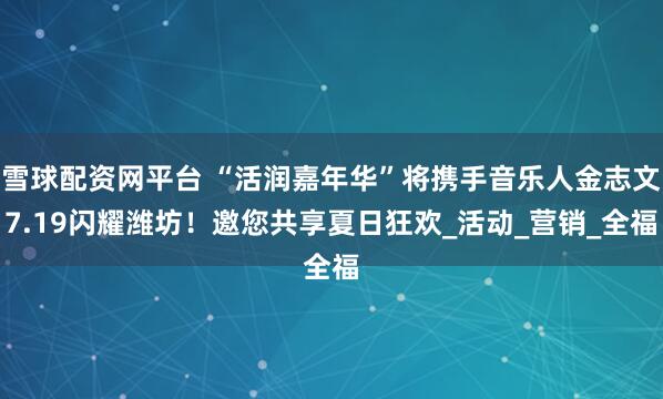 雪球配资网平台 “活润嘉年华”将携手音乐人金志文7.19闪耀潍坊！邀您共享夏日狂欢_活动_营销_全福
